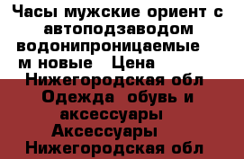 Часы мужские ориент с автоподзаводом водонипроницаемые 100м новые › Цена ­ 6 000 - Нижегородская обл. Одежда, обувь и аксессуары » Аксессуары   . Нижегородская обл.